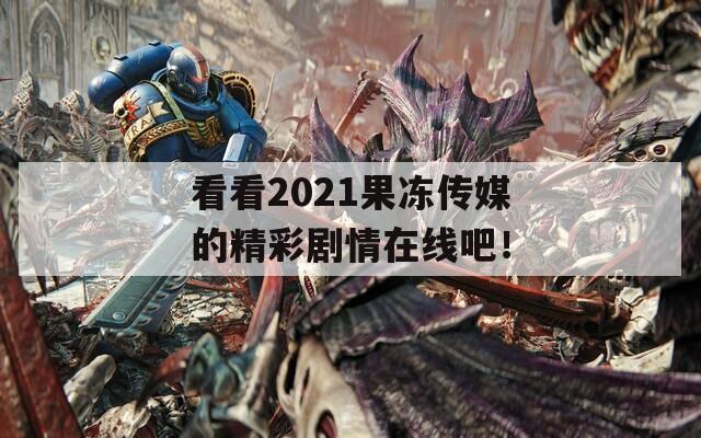 看看2021果冻传媒的精彩剧情在线吧！