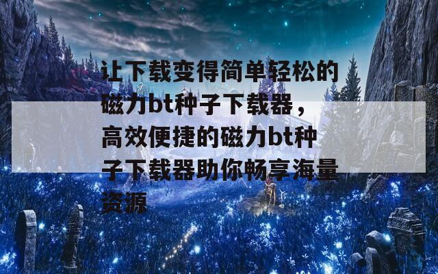 让下载变得简单轻松的磁力bt种子下载器，高效便捷的磁力bt种子下载器助你畅享海量资源