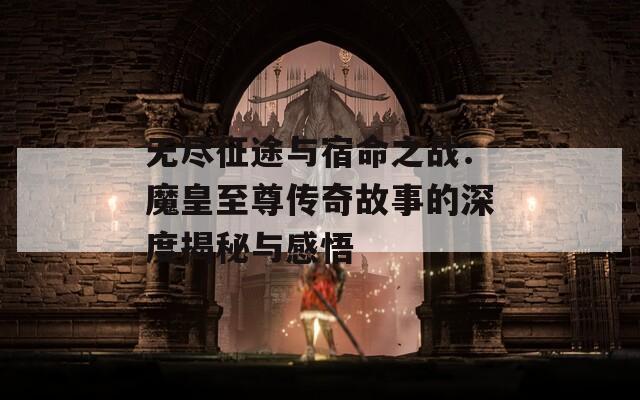 无尽征途与宿命之战：魔皇至尊传奇故事的深度揭秘与感悟