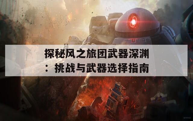 探秘风之旅团武器深渊：挑战与武器选择指南