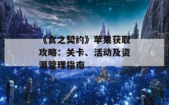 《食之契约》苹果获取攻略：关卡、活动及资源管理指南