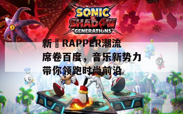 新晉RAPPER潮流席卷百度，音乐新势力带你领跑时尚前沿