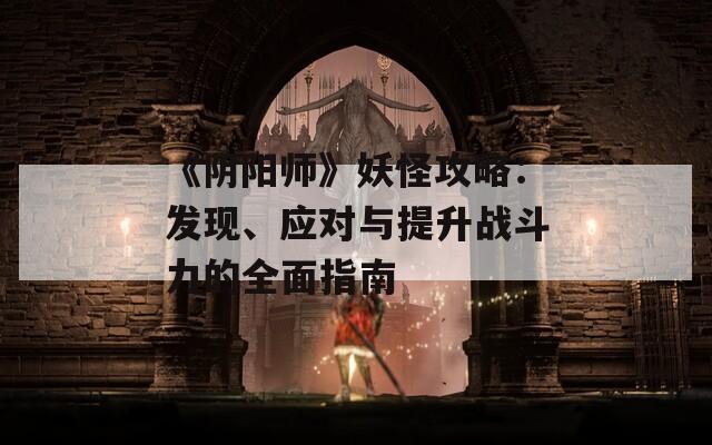 《阴阳师》妖怪攻略：发现、应对与提升战斗力的全面指南