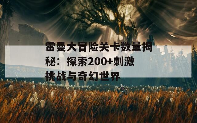 雷曼大冒险关卡数量揭秘：探索200+刺激挑战与奇幻世界