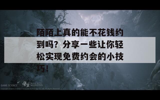 陌陌上真的能不花钱约到吗？分享一些让你轻松实现免费约会的小技巧！