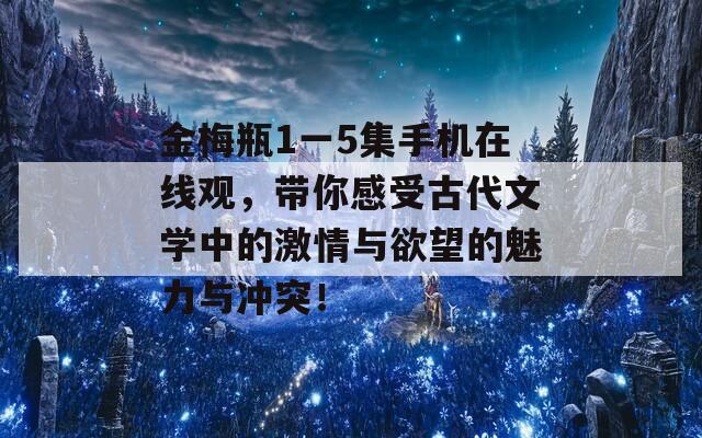 金梅瓶1一5集手机在线观，带你感受古代文学中的激情与欲望的魅力与冲突！