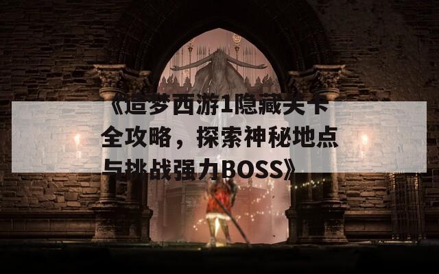 《造梦西游1隐藏关卡全攻略，探索神秘地点与挑战强力BOSS》