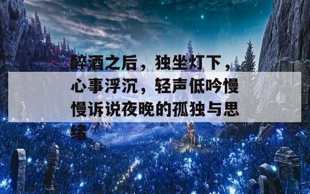 醉酒之后，独坐灯下，心事浮沉，轻声低吟慢慢诉说夜晚的孤独与思绪