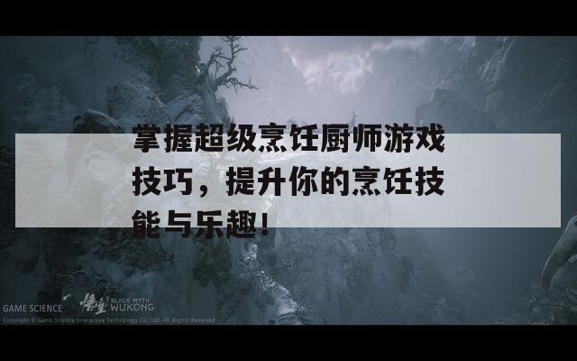 掌握超级烹饪厨师游戏技巧，提升你的烹饪技能与乐趣！