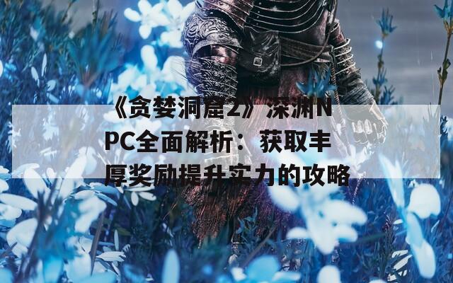 《贪婪洞窟2》深渊NPC全面解析：获取丰厚奖励提升实力的攻略