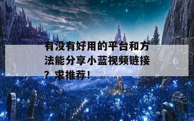 有没有好用的平台和方法能分享小蓝视频链接？求推荐！