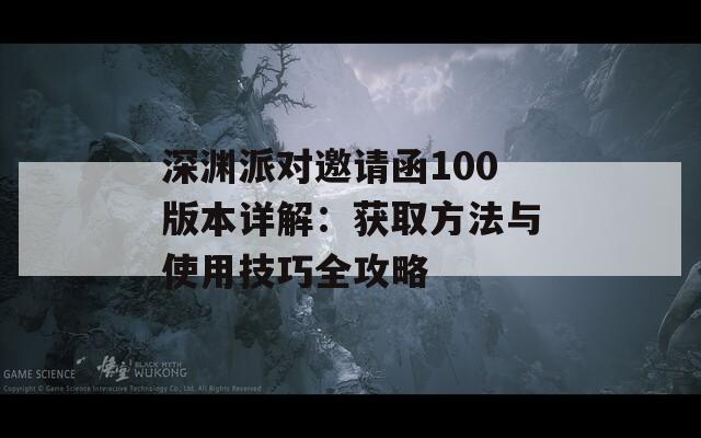 深渊派对邀请函100版本详解：获取方法与使用技巧全攻略