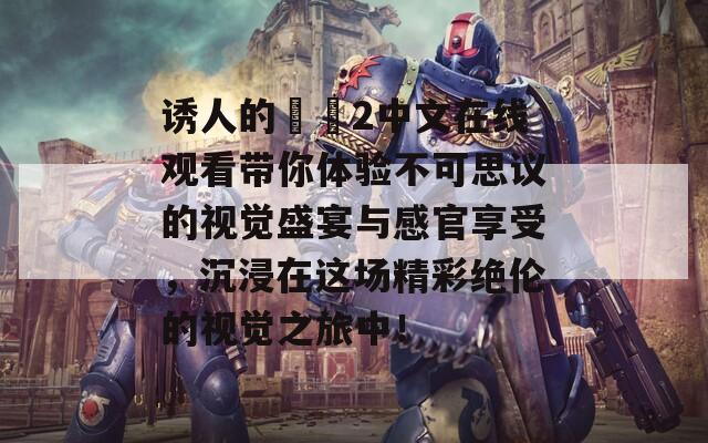 诱人的妺妺2中文在线观看带你体验不可思议的视觉盛宴与感官享受，沉浸在这场精彩绝伦的视觉之旅中！