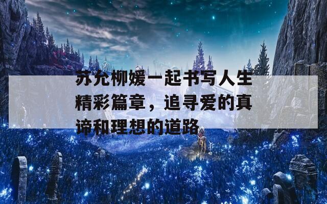 苏允柳媛一起书写人生精彩篇章，追寻爱的真谛和理想的道路