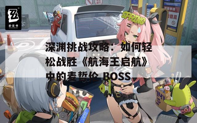 深渊挑战攻略：如何轻松战胜《航海王启航》中的麦哲伦 BOSS