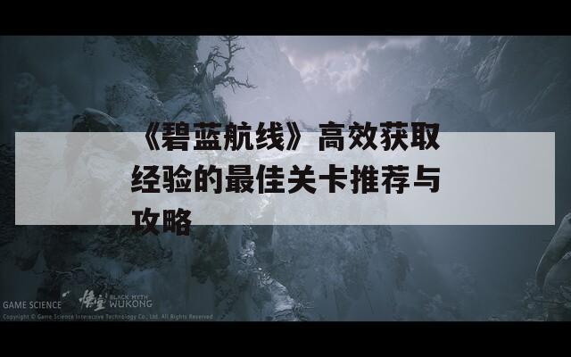 《碧蓝航线》高效获取经验的最佳关卡推荐与攻略