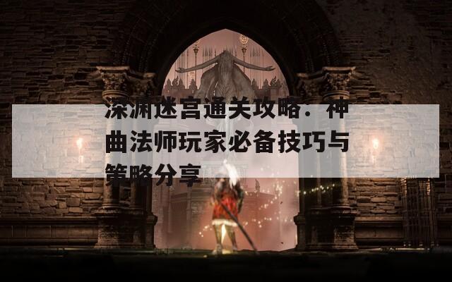 深渊迷宫通关攻略：神曲法师玩家必备技巧与策略分享