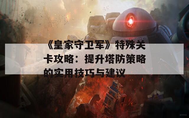 《皇家守卫军》特殊关卡攻略：提升塔防策略的实用技巧与建议