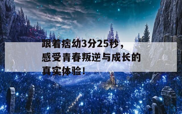 跟着痞幼3分25秒，感受青春叛逆与成长的真实体验！