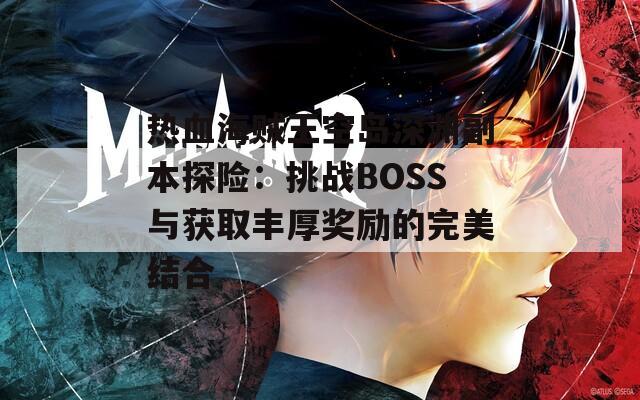 热血海贼王空岛深渊副本探险：挑战BOSS与获取丰厚奖励的完美结合