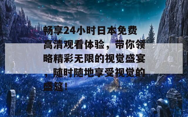 畅享24小时日本免费高清观看体验，带你领略精彩无限的视觉盛宴，随时随地享受视觉的盛筵！