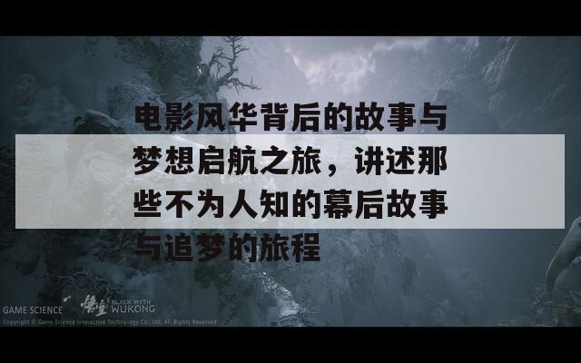 电影风华背后的故事与梦想启航之旅，讲述那些不为人知的幕后故事与追梦的旅程