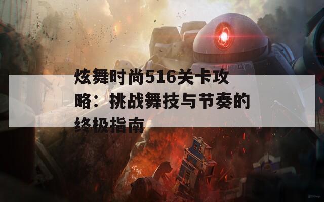 炫舞时尚516关卡攻略：挑战舞技与节奏的终极指南