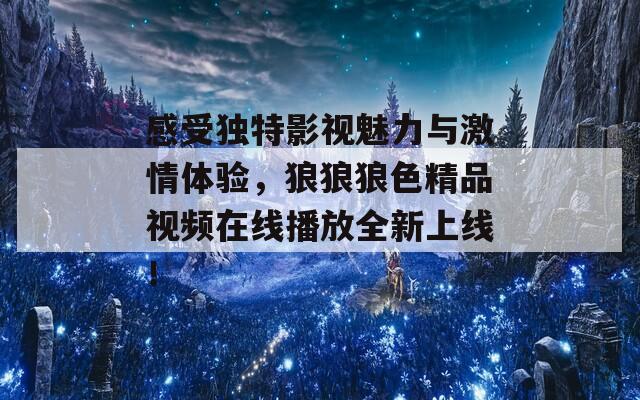 感受独特影视魅力与激情体验，狼狼狼色精品视频在线播放全新上线！