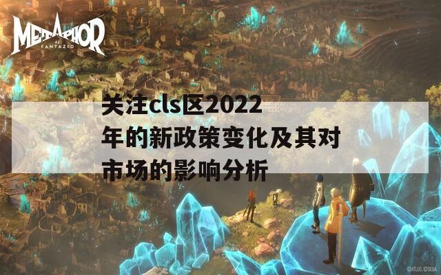 关注cls区2022年的新政策变化及其对市场的影响分析