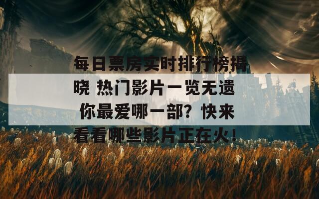 每日票房实时排行榜揭晓 热门影片一览无遗 你最爱哪一部？快来看看哪些影片正在火！