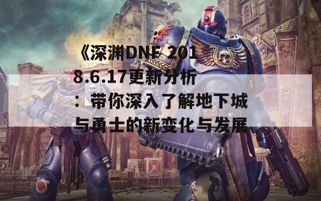 《深渊DNF 2018.6.17更新分析：带你深入了解地下城与勇士的新变化与发展》