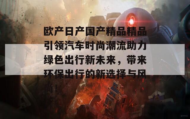 欧产日产国产精品精品引领汽车时尚潮流助力绿色出行新未来，带来环保出行的新选择与风尚！