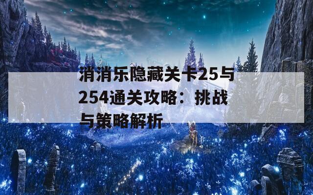 消消乐隐藏关卡25与254通关攻略：挑战与策略解析