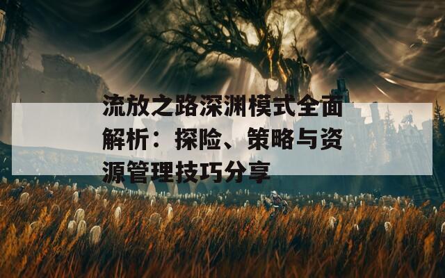 流放之路深渊模式全面解析：探险、策略与资源管理技巧分享