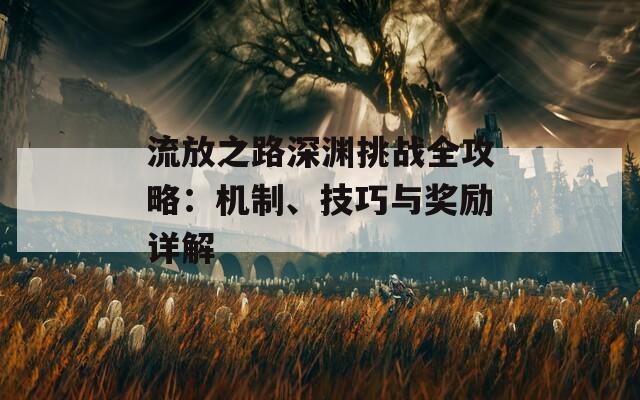 流放之路深渊挑战全攻略：机制、技巧与奖励详解