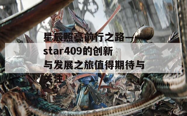 星辰照亮前行之路——star409的创新与发展之旅值得期待与关注