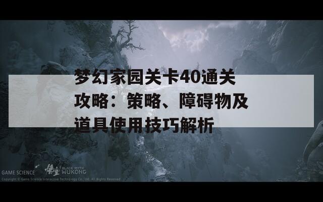 梦幻家园关卡40通关攻略：策略、障碍物及道具使用技巧解析