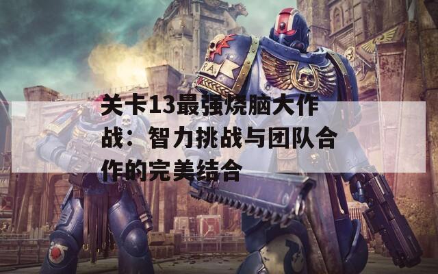 关卡13最强烧脑大作战：智力挑战与团队合作的完美结合