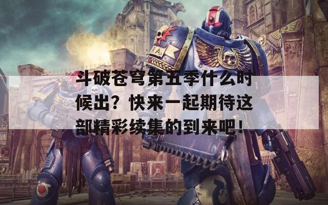 斗破苍穹第五季什么时候出？快来一起期待这部精彩续集的到来吧！