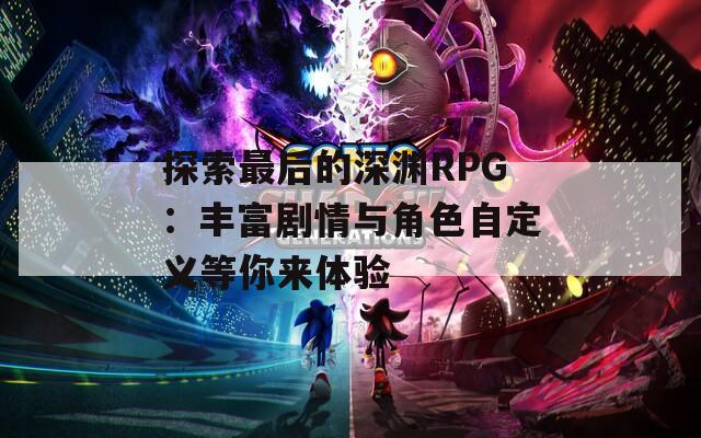 探索最后的深渊RPG：丰富剧情与角色自定义等你来体验