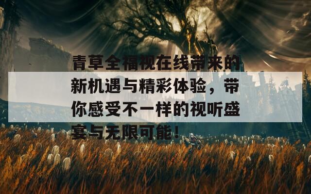 青草全福视在线带来的新机遇与精彩体验，带你感受不一样的视听盛宴与无限可能！