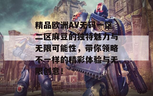 精品欧洲AV无码一区二区麻豆的独特魅力与无限可能性，带你领略不一样的精彩体验与无限创意！