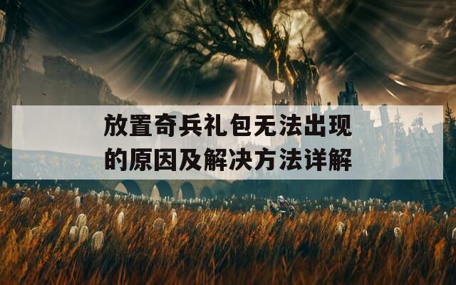 放置奇兵礼包无法出现的原因及解决方法详解