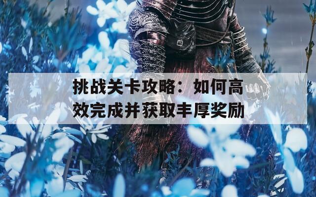 挑战关卡攻略：如何高效完成并获取丰厚奖励