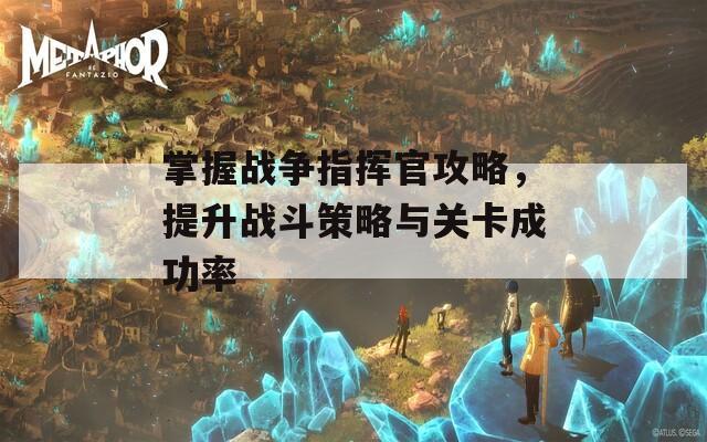 掌握战争指挥官攻略，提升战斗策略与关卡成功率