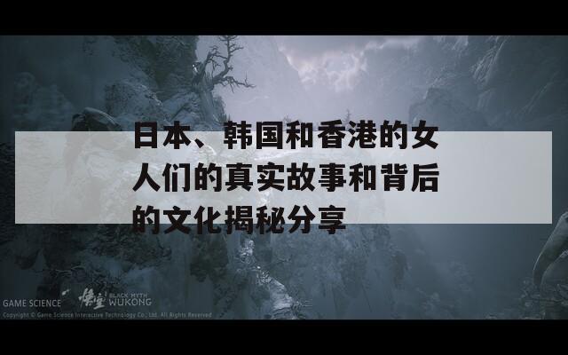 日本、韩国和香港的女人们的真实故事和背后的文化揭秘分享