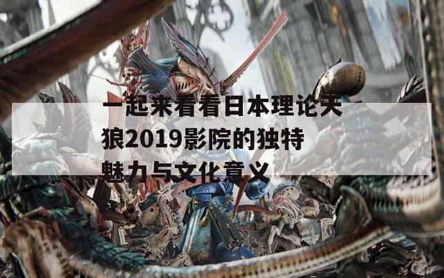 一起来看看日本理论天狼2019影院的独特魅力与文化意义