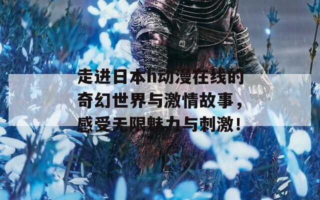 走进日本h动漫在线的奇幻世界与激情故事，感受无限魅力与刺激！