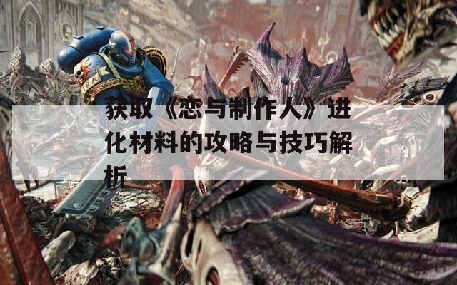 获取《恋与制作人》进化材料的攻略与技巧解析