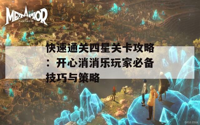 快速通关四星关卡攻略：开心消消乐玩家必备技巧与策略